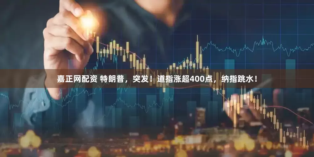 嘉正网配资 特朗普，突发！道指涨超400点，纳指跳水！