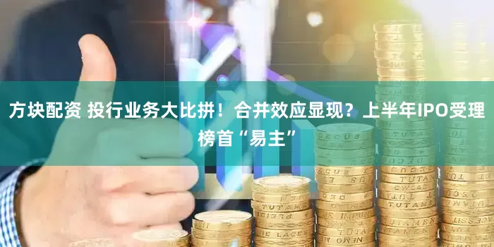 方块配资 投行业务大比拼！合并效应显现？上半年IPO受理榜首“易主”