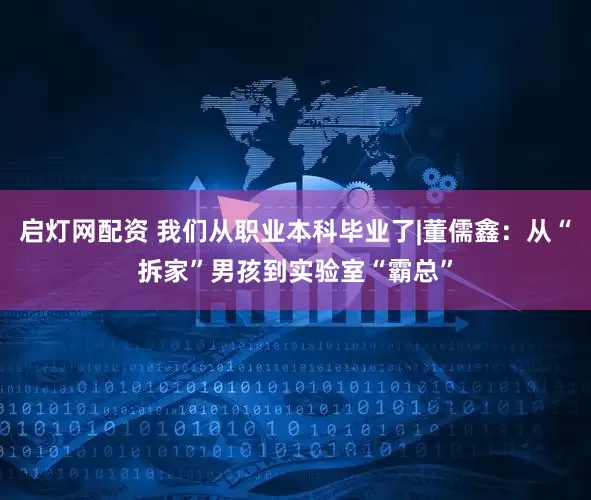 启灯网配资 我们从职业本科毕业了|董儒鑫：从“拆家”男孩到实验室“霸总”