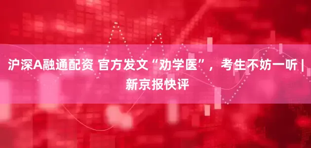 沪深A融通配资 官方发文“劝学医”，考生不妨一听 | 新京报快评
