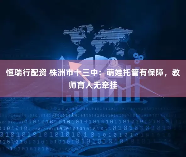 恒瑞行配资 株洲市十三中：萌娃托管有保障，教师育人无牵挂