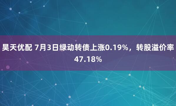 昊天优配 7月3日绿动转债上涨0.19%，转股溢价率47.18%