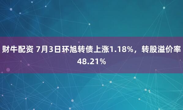 财牛配资 7月3日环旭转债上涨1.18%，转股溢价率48.21%