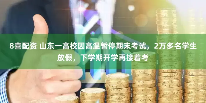 8喜配资 山东一高校因高温暂停期末考试，2万多名学生放假，下学期开学再接着考