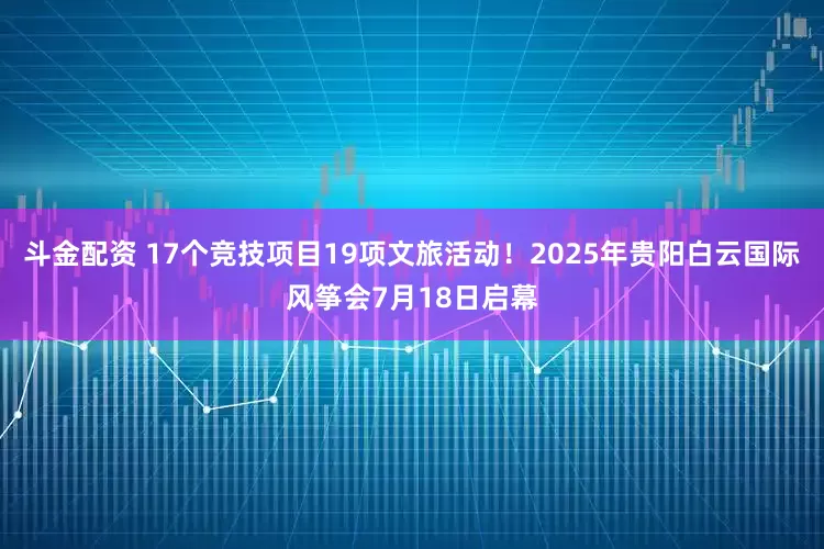 斗金配资 17个竞技项目19项文旅活动！2025年贵阳白云国际风筝会7月18日启幕