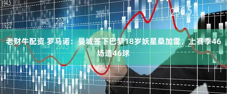 老财牛配资 罗马诺：曼城签下巴黎18岁妖星桑加雷，上赛季46场造46球