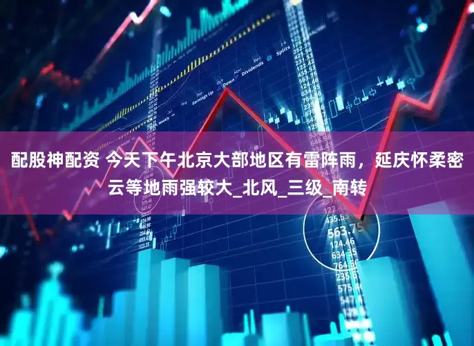 配股神配资 今天下午北京大部地区有雷阵雨，延庆怀柔密云等地雨强较大_北风_三级_南转