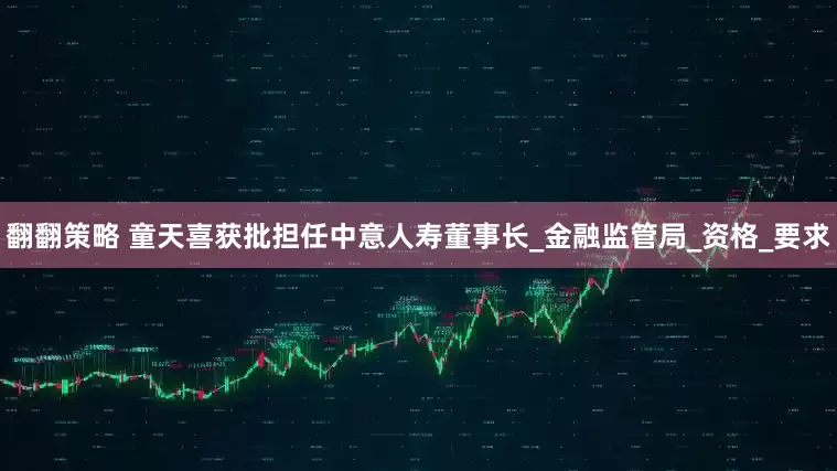 翻翻策略 童天喜获批担任中意人寿董事长_金融监管局_资格_要求