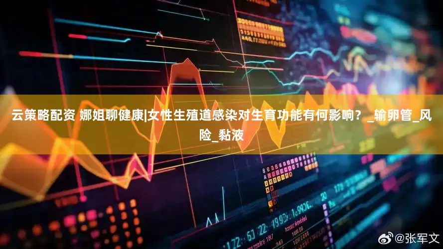云策略配资 娜姐聊健康|女性生殖道感染对生育功能有何影响？_输卵管_风险_黏液