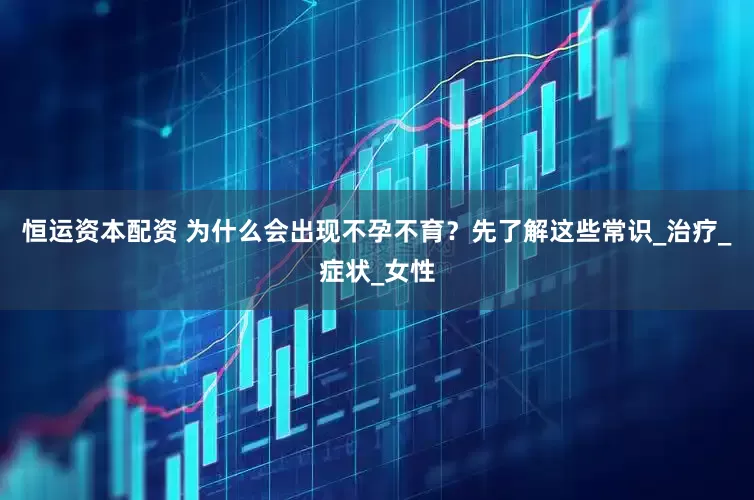 恒运资本配资 为什么会出现不孕不育？先了解这些常识_治疗_症状_女性