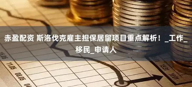 赤盈配资 斯洛伐克雇主担保居留项目重点解析！_工作_移民_申请人