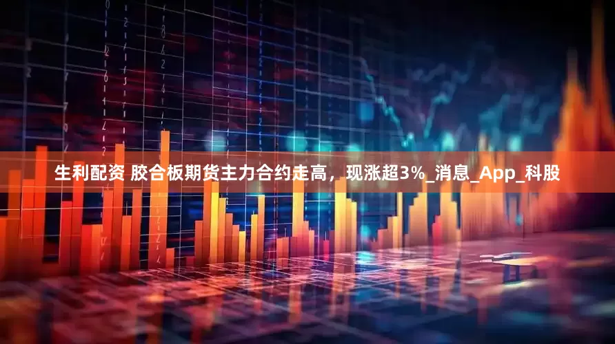 生利配资 胶合板期货主力合约走高，现涨超3%_消息_App_科股