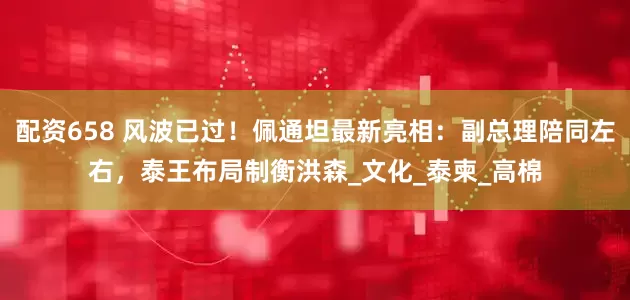 配资658 风波已过！佩通坦最新亮相：副总理陪同左右，泰王布局制衡洪森_文化_泰柬_高棉