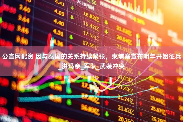 公宣网配资 因与泰国的关系持续紧张，柬埔寨宣布明年开始征兵_洪玛奈_军队_武装冲突