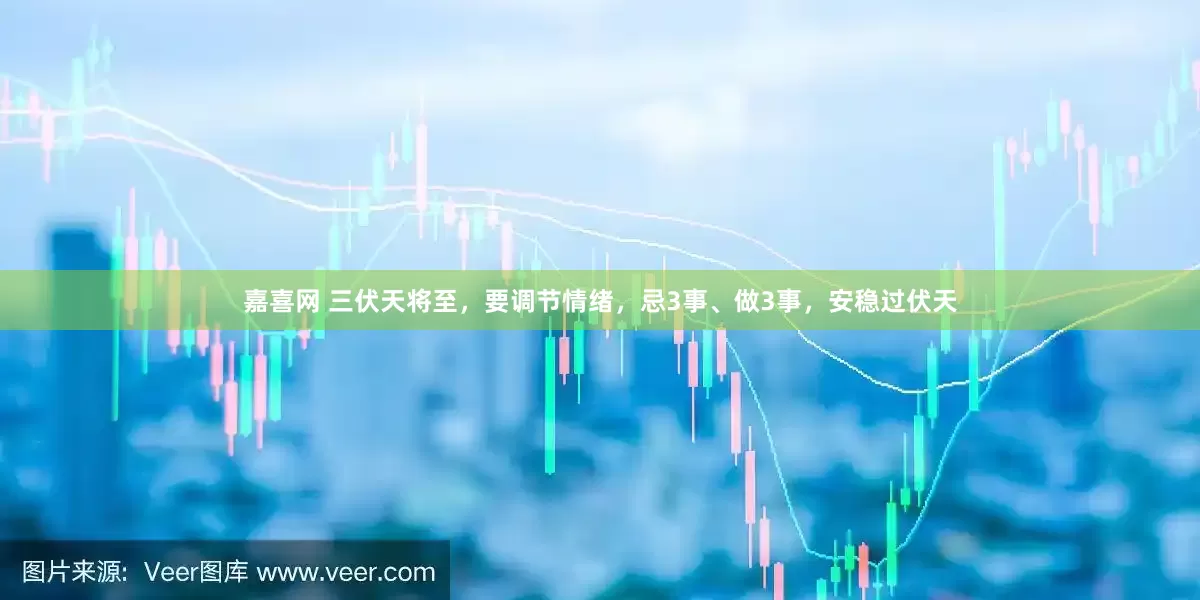 嘉喜网 三伏天将至，要调节情绪，忌3事、做3事，安稳过伏天