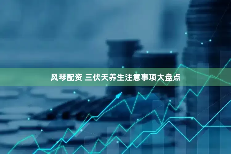 风琴配资 三伏天养生注意事项大盘点