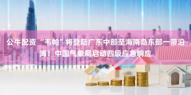 公牛配资 “韦帕”将登陆广东中部至海南岛东部一带沿海！中国气象局启动四级应急响应