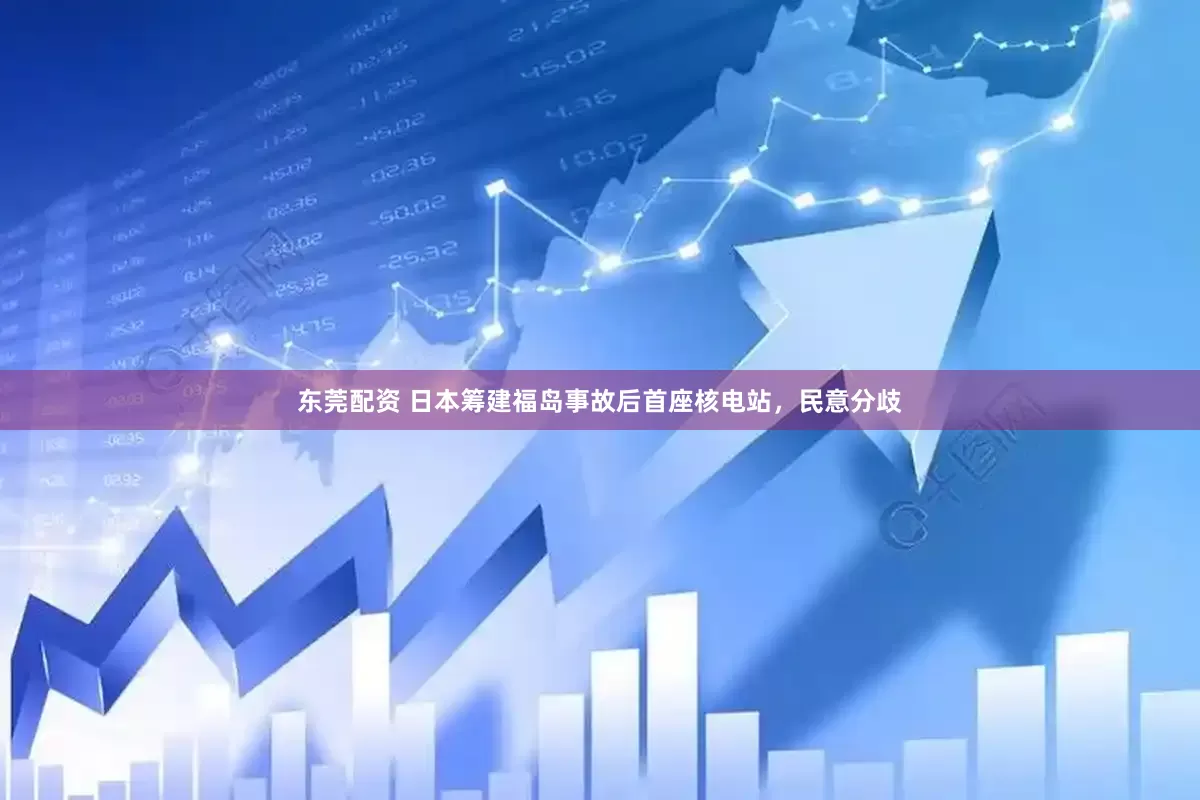 东莞配资 日本筹建福岛事故后首座核电站，民意分歧