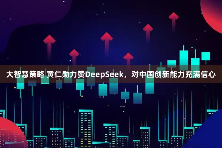 大智慧策略 黄仁勋力赞DeepSeek，对中国创新能力充满信心