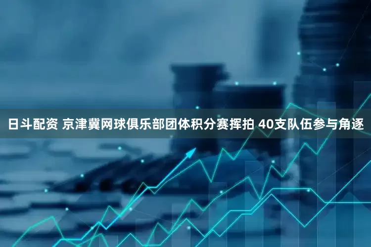 日斗配资 京津冀网球俱乐部团体积分赛挥拍 40支队伍参与角逐