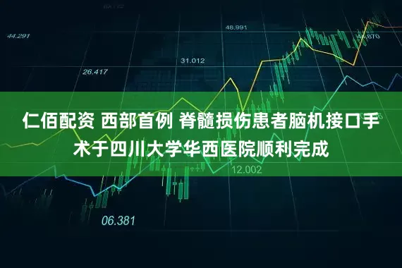 仁佰配资 西部首例 脊髓损伤患者脑机接口手术于四川大学华西医院顺利完成