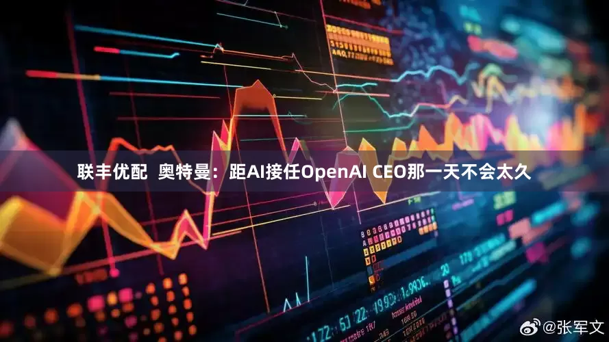 联丰优配  奥特曼：距AI接任OpenAI CEO那一天不会太久