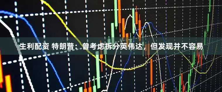 生利配资 特朗普：曾考虑拆分英伟达，但发现并不容易