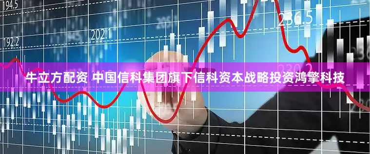 牛立方配资 中国信科集团旗下信科资本战略投资鸿擎科技