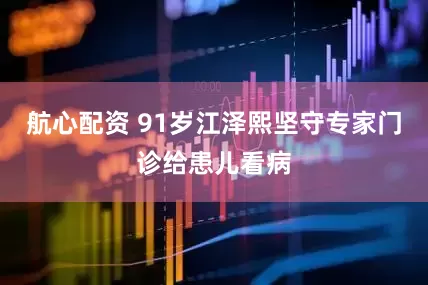 航心配资 91岁江泽熙坚守专家门诊给患儿看病