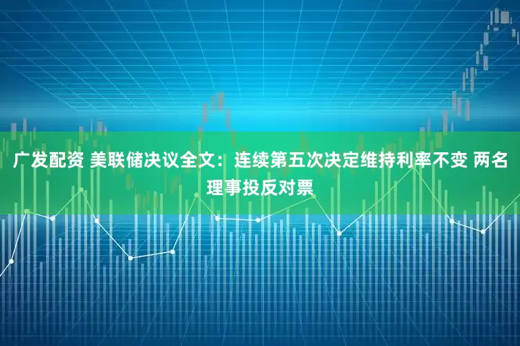广发配资 美联储决议全文：连续第五次决定维持利率不变 两名理事投反对票
