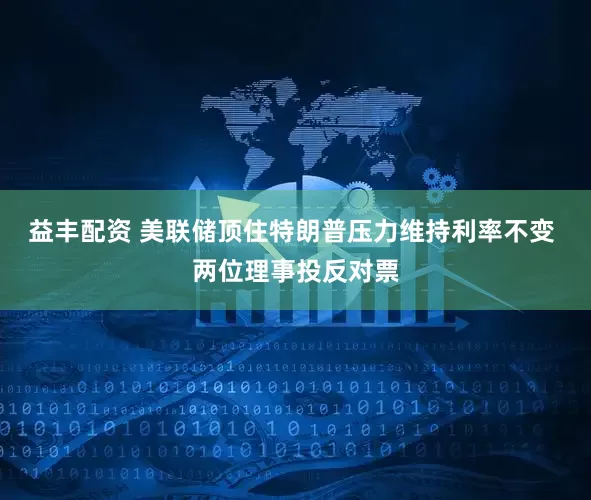 益丰配资 美联储顶住特朗普压力维持利率不变 两位理事投反对票