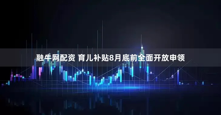 融牛网配资 育儿补贴8月底前全面开放申领