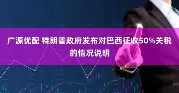 广源优配 特朗普政府发布对巴西征收50%关税的情况说明
