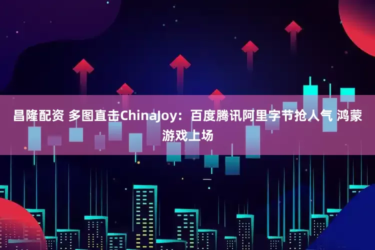 昌隆配资 多图直击ChinaJoy：百度腾讯阿里字节抢人气 鸿蒙游戏上场