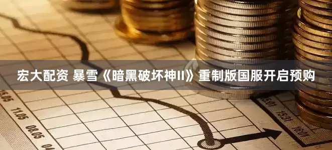 宏大配资 暴雪《暗黑破坏神II》重制版国服开启预购