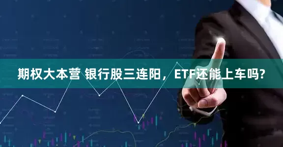 期权大本营 银行股三连阳，ETF还能上车吗?