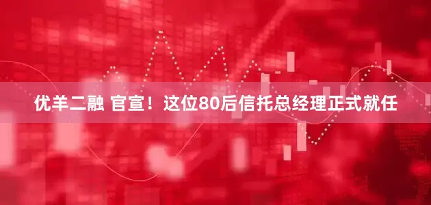 优羊二融 官宣！这位80后信托总经理正式就任