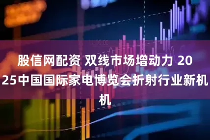 股信网配资 双线市场增动力 2025中国国际家电博览会折射行业新机