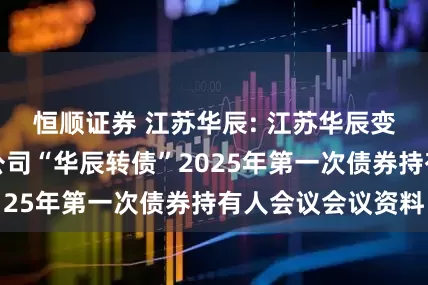 恒顺证券 江苏华辰: 江苏华辰变压器股份有限公司“华辰转债”2025年第一次债券持有人会议会议资料