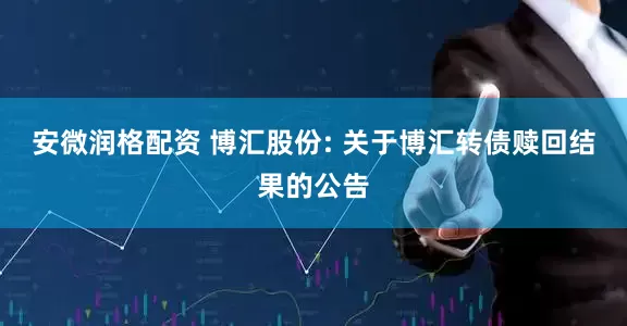 安微润格配资 博汇股份: 关于博汇转债赎回结果的公告