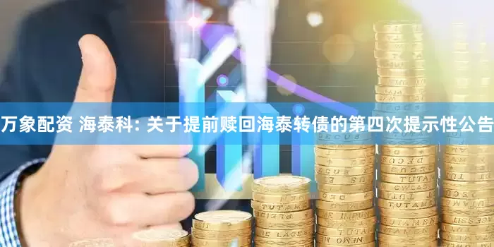 万象配资 海泰科: 关于提前赎回海泰转债的第四次提示性公告