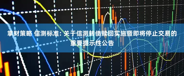 掌财策略 信测标准: 关于信测转债赎回实施暨即将停止交易的重要提示性公告