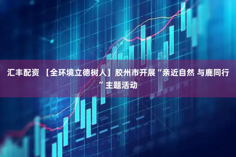 汇丰配资 【全环境立德树人】胶州市开展“亲近自然 与鹿同行”主题活动