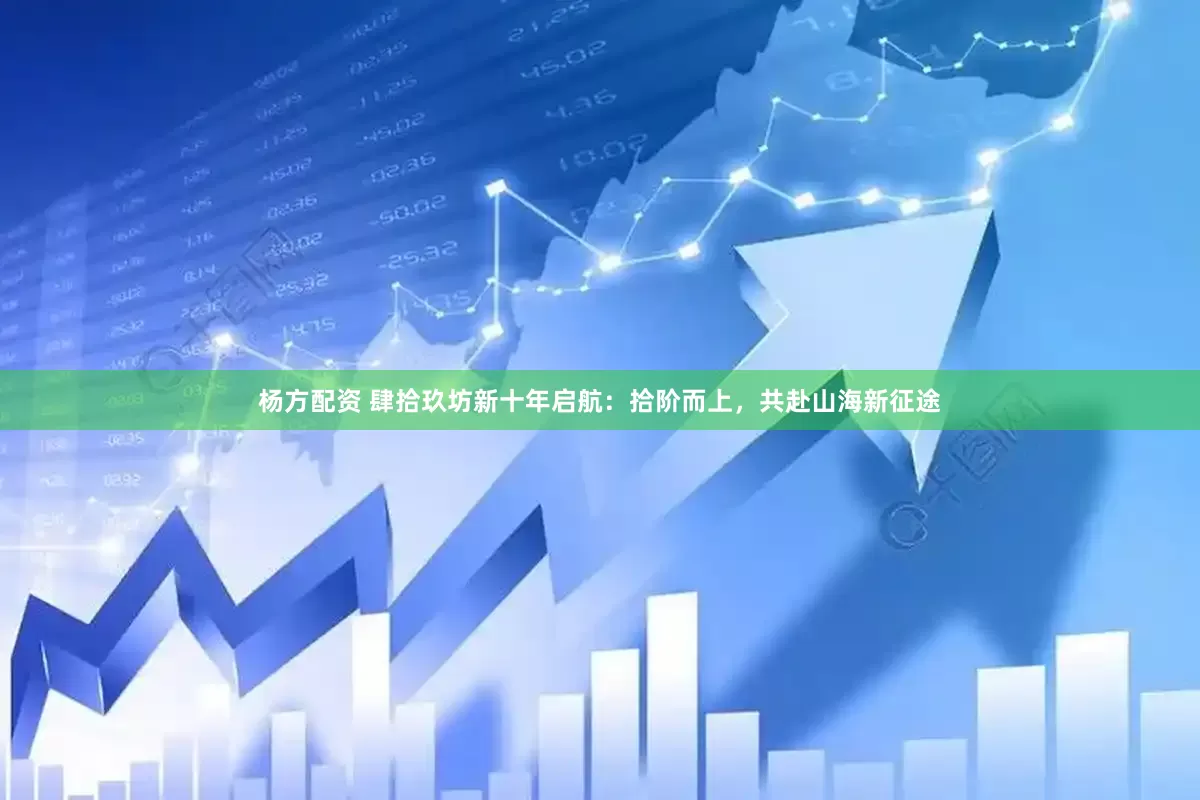 杨方配资 肆拾玖坊新十年启航：拾阶而上，共赴山海新征途