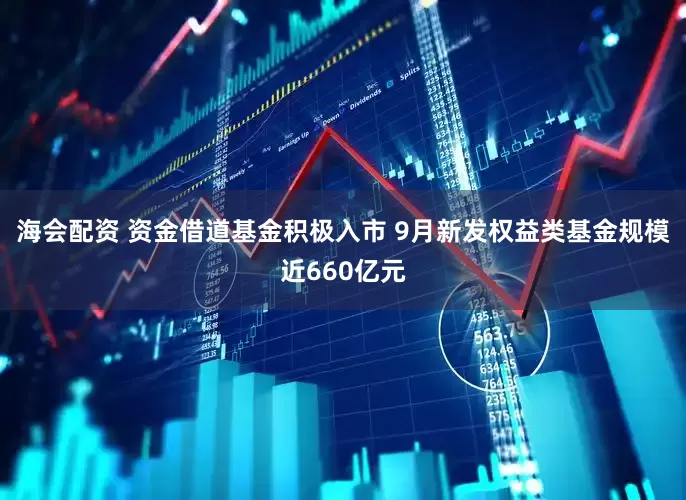 海会配资 资金借道基金积极入市 9月新发权益类基金规模近660亿元
