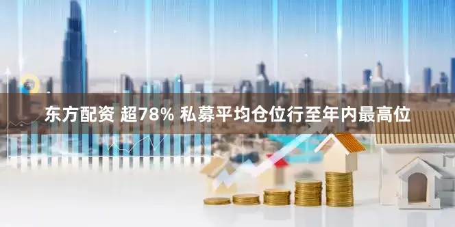 东方配资 超78% 私募平均仓位行至年内最高位