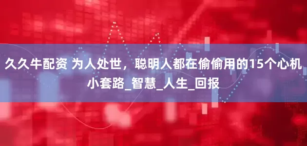 久久牛配资 为人处世，聪明人都在偷偷用的15个心机小套路_智慧_人生_回报