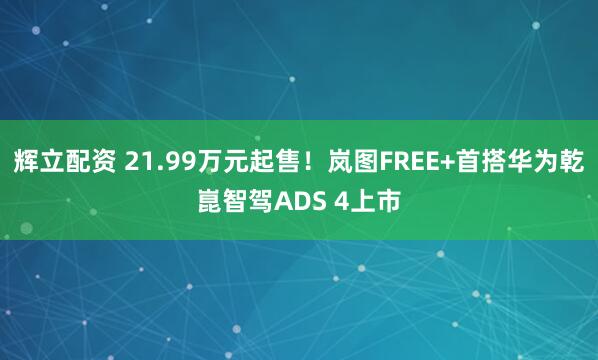辉立配资 21.99万元起售！岚图FREE+首搭华为乾崑智驾ADS 4上市