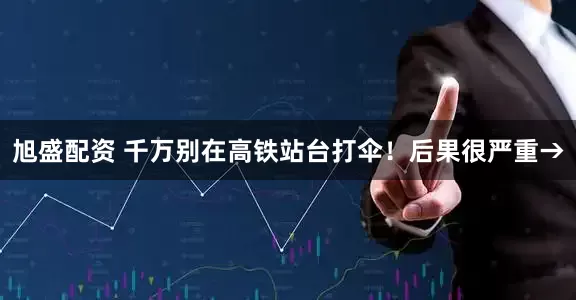 旭盛配资 千万别在高铁站台打伞！后果很严重→