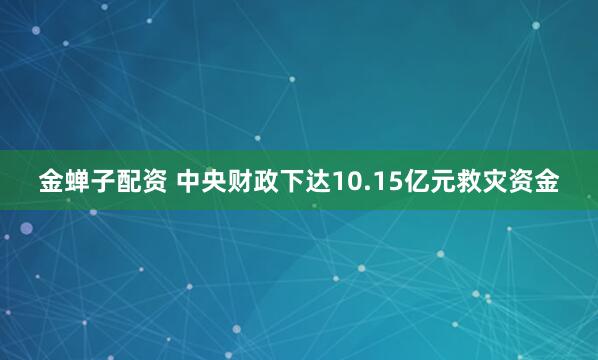 金蝉子配资 中央财政下达10.15亿元救灾资金